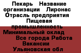 Пекарь › Название организации ­ Лиронас › Отрасль предприятия ­ Пищевая промышленность › Минимальный оклад ­ 25 000 - Все города Работа » Вакансии   . Ульяновская обл.,Барыш г.